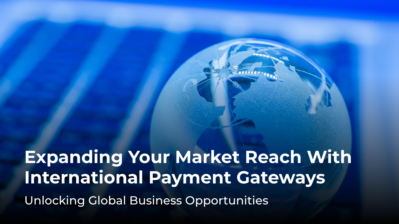 Expanding Your Market Reach with International Payment Gateways: Unlocking Global Business Opportunities